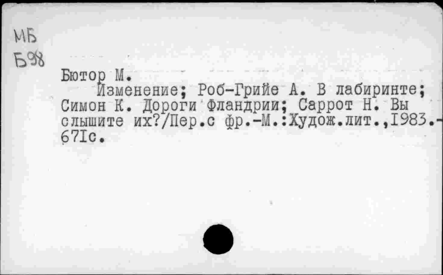 ﻿Бютор М.
Изменение; Роб-Грийе А. В лабиринте; Симон К. Дороги Фландрии; Саррот Н. Вы слышите их?/Пер.с фр.-М.:Худож.лит.,1983. 671с.